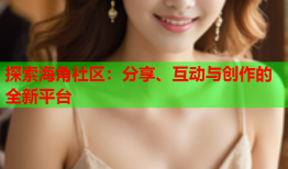 探索海角社区：分享、互动与创作的全新平台