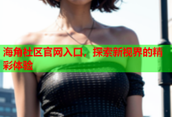 海角社区官网入口，探索新视界的精彩体验