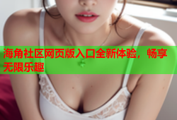 海角社区网页版入口全新体验，畅享无限乐趣