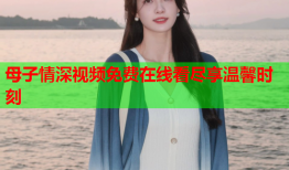 母子情深视频免费在线看尽享温馨时刻