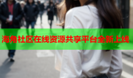 海角社区在线资源共享平台全新上线