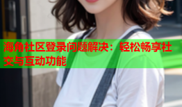 海角社区登录问题解决：轻松畅享社交与互动功能