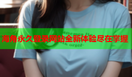 海角永久登录网站全新体验尽在掌握