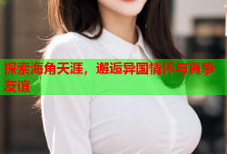 探索海角天涯，邂逅异国情怀与真挚友谊
