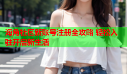海角社区新账号注册全攻略 轻松入驻开启新生活