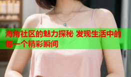 海角社区的魅力探秘 发现生活中的每一个精彩瞬间