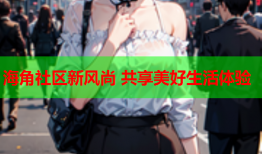 海角社区新风尚 共享美好生活体验