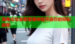 海角论坛全新登录体验开启你的精彩旅程