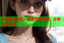 天涯海角社区：探索无限可能，分享生活乐趣