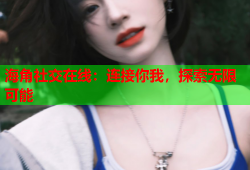 海角社交在线：连接你我，探索无限可能