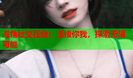 海角社交在线：连接你我，探索无限可能