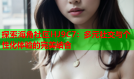 探索海角社区HJ9C7：多元社交与个性化体验的完美结合