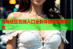 海角社区在线入口全新体验等你来探索