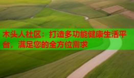 木头人社区：打造多功能健康生活平台，满足您的全方位需求