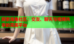 探索海角社区：交友、聊天与视频共享的完美平台