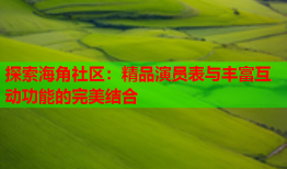 探索海角社区：精品演员表与丰富互动功能的完美结合