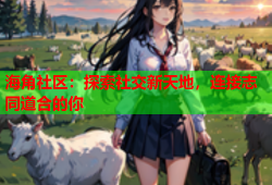 海角社区：探索社交新天地，连接志同道合的你