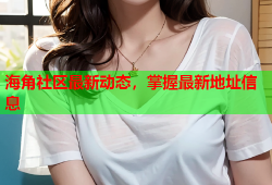 海角社区最新动态，掌握最新地址信息