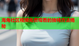 海角社区视频免费观看的独特方法揭秘
