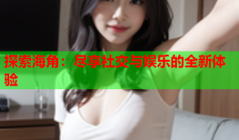 探索海角：尽享社交与娱乐的全新体验