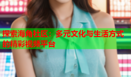 探索海角社区：多元文化与生活方式的精彩视频平台