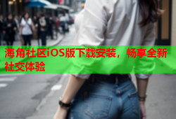 海角社区iOS版下载安装，畅享全新社交体验