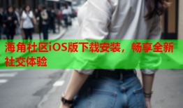 海角社区iOS版下载安装，畅享全新社交体验