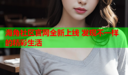 海角社区官网全新上线 发现不一样的精彩生活