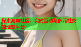 探索海角社区：实时互动与多元社交的理想平台