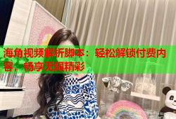 海角视频解析脚本：轻松解锁付费内容，畅享无限精彩