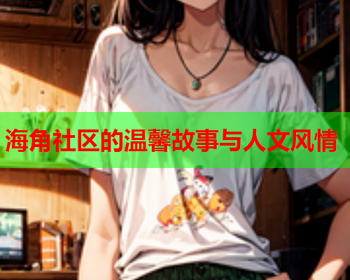 海角社区的温馨故事与人文风情 海角社区的温馨故事与人文风情