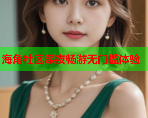 海角社区深夜畅游无门槛体验