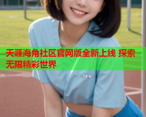天涯海角社区官网版全新上线 探索无限精彩世界