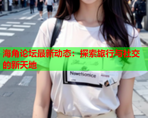 海角论坛最新动态：探索旅行与社交的新天地