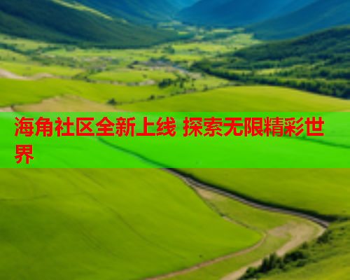 海角社区全新上线 探索无限精彩世界 海角社区全新上线 探索无限精彩世界