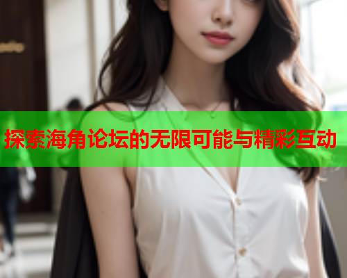 探索海角论坛的无限可能与精彩互动