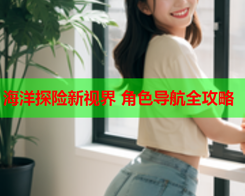 海洋探险新视界 角色导航全攻略