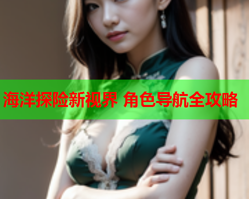 海洋探险新视界 角色导航全攻略