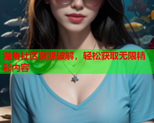 海角社区资源破解，轻松获取无限精彩内容