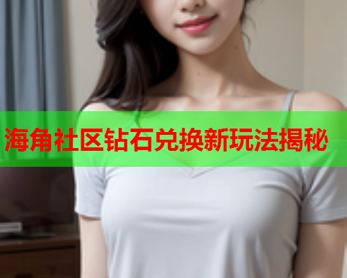 海角社区钻石兑换新玩法揭秘