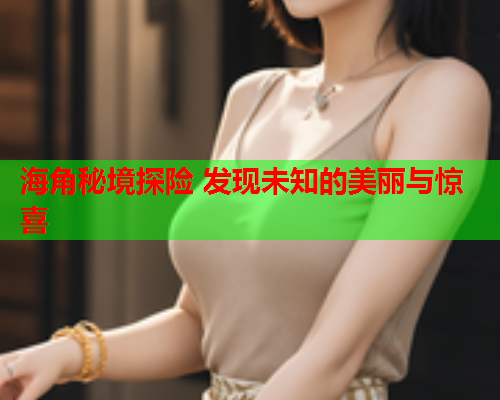 海角秘境探险 发现未知的美丽与惊喜
