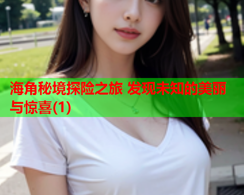 海角秘境探险之旅 发现未知的美丽与惊喜(1)