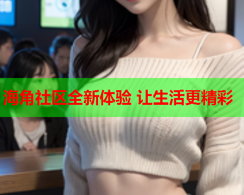 海角社区全新体验 让生活更精彩