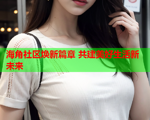 海角社区焕新篇章 共建美好生活新未来