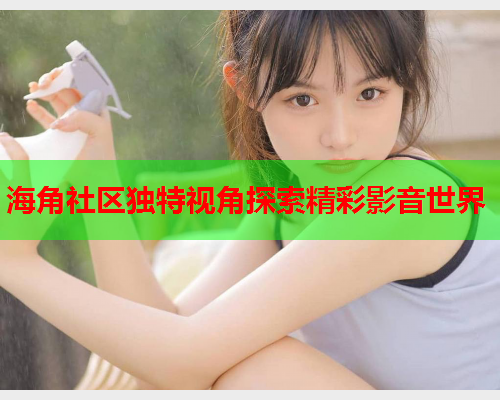 海角社区独特视角探索精彩影音世界