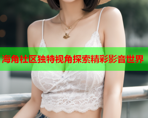海角社区独特视角探索精彩影音世界