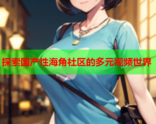探索国产性海角社区的多元视频世界