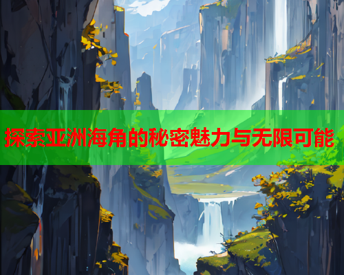 探索亚洲海角的秘密魅力与无限可能