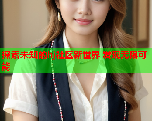 探索未知的hj社区新世界 发现无限可能