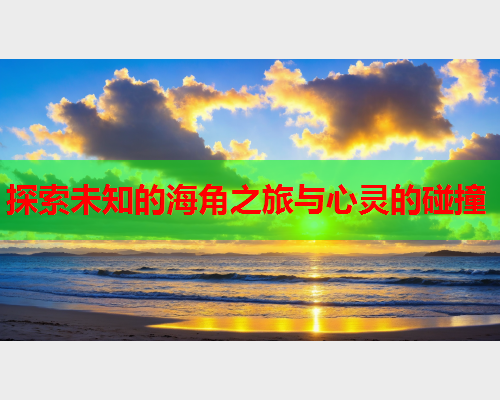 探索未知的海角之旅与心灵的碰撞